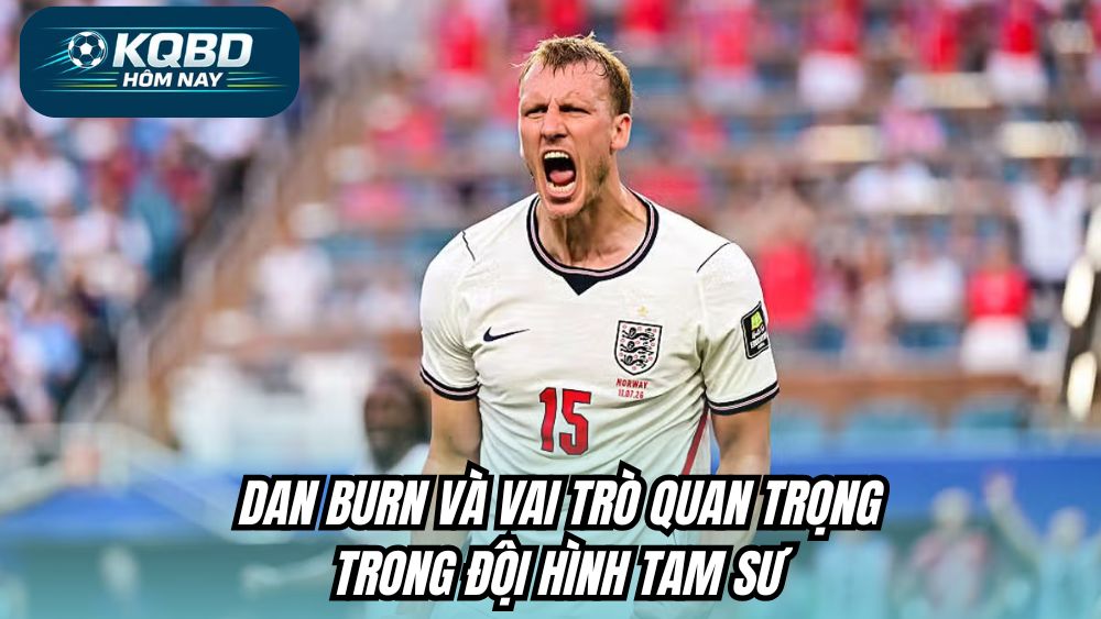 Dan Burn và vai trò quan trọng trong đội hình Tam Sư
